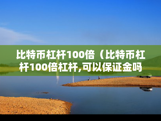 比特币杠杆100倍（比特币杠杆100倍杠杆,可以保证金吗）