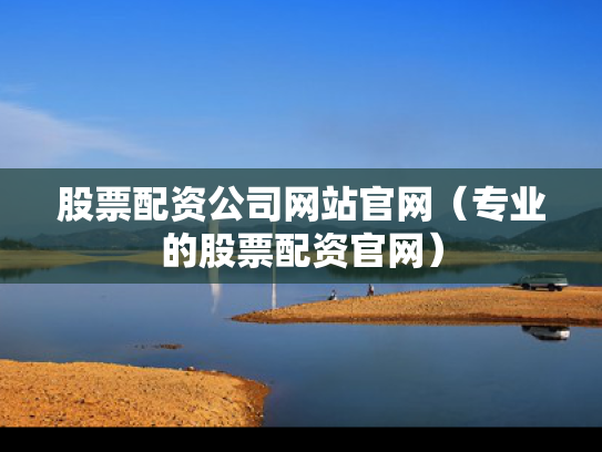 股票配资公司网站官网（专业的股票配资官网）