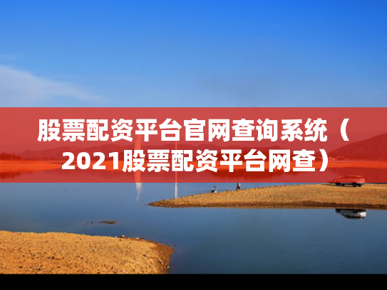 股票配资平台官网查询系统（2021股票配资平台网查）