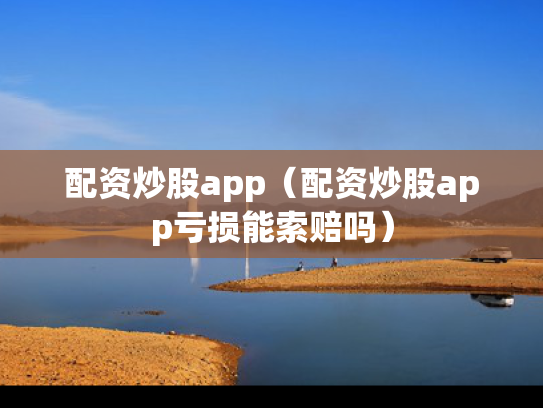 配资炒股app（配资炒股app亏损能索赔吗）