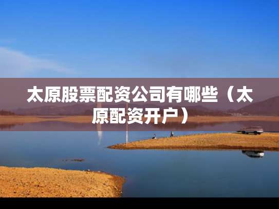 太原股票配资公司有哪些（太原配资开户）