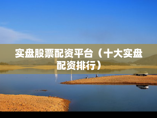 实盘股票配资平台（十大实盘配资排行）