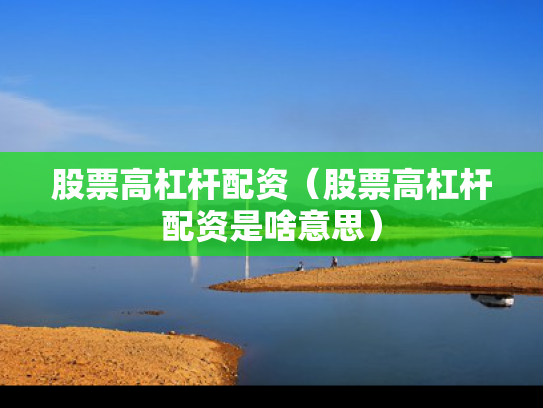 股票高杠杆配资（股票高杠杆配资是啥意思）