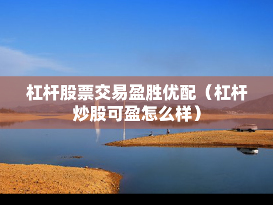杠杆股票交易盈胜优配（杠杆炒股可盈怎么样）