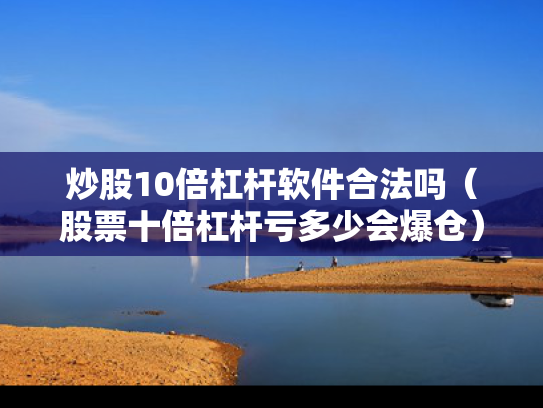 炒股10倍杠杆软件合法吗（股票十倍杠杆亏多少会爆仓）