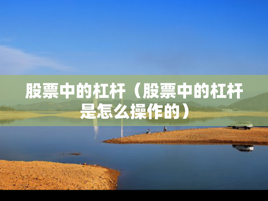 股票中的杠杆（股票中的杠杆是怎么操作的）