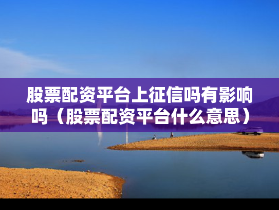 股票配资平台上征信吗有影响吗（股票配资平台什么意思）