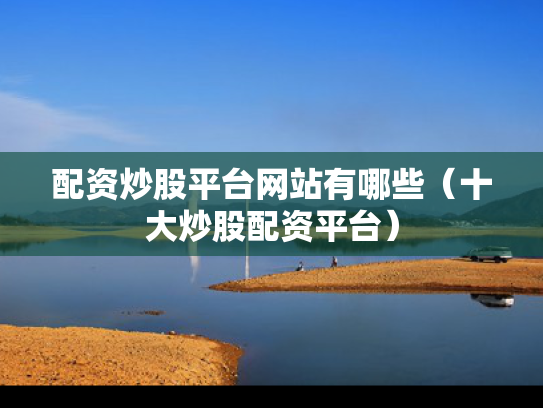 配资炒股平台网站有哪些（十大炒股配资平台）
