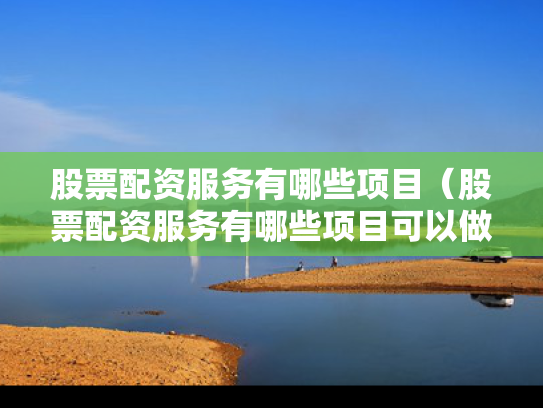 股票配资服务有哪些项目（股票配资服务有哪些项目可以做）