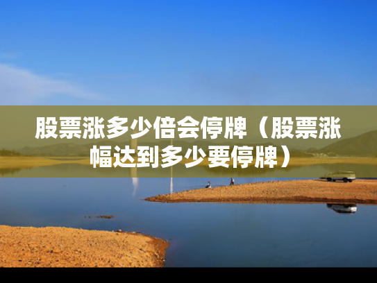 股票涨多少倍会停牌（股票涨幅达到多少要停牌）