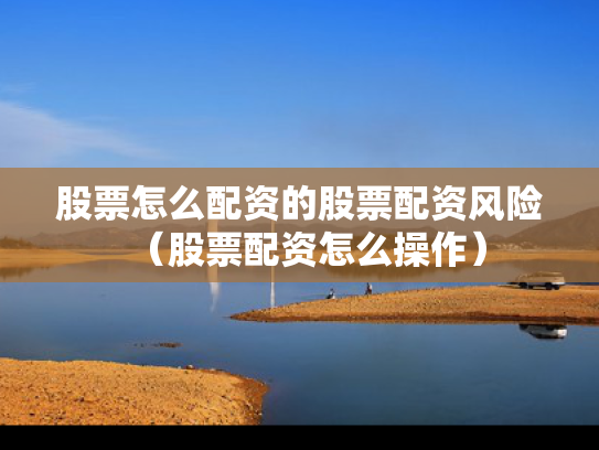 股票怎么配资的股票配资风险（股票配资怎么操作）