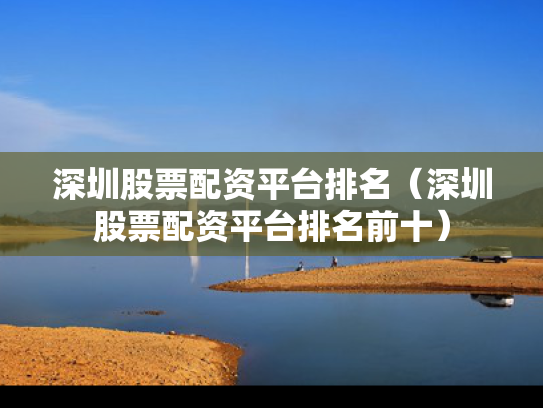 深圳股票配资平台排名（深圳股票配资平台排名前十）