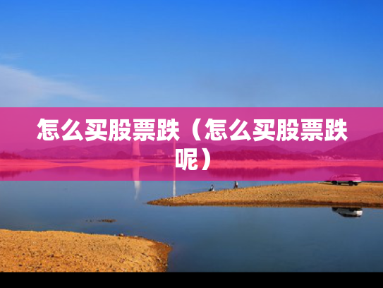 怎么买股票跌（怎么买股票跌呢）