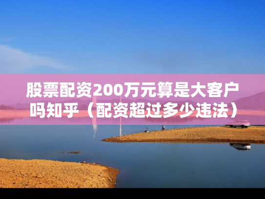 股票配资200万元算是大客户吗知乎（配资超过多少违法）