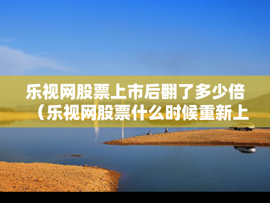 乐视网股票上市后翻了多少倍（乐视网股票什么时候重新上市）