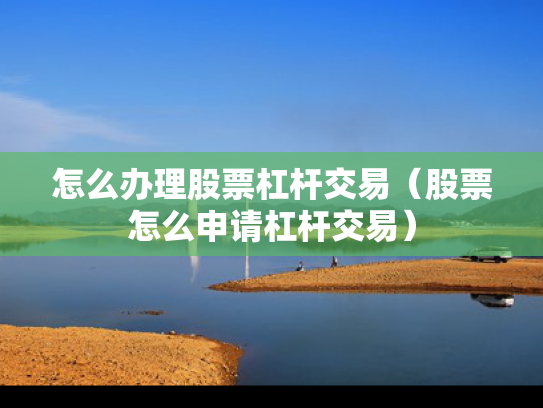 怎么办理股票杠杆交易（股票怎么申请杠杆交易）