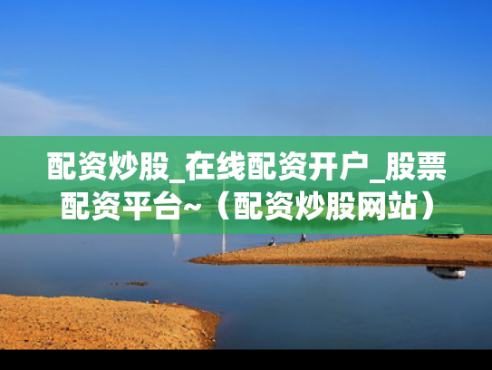 配资炒股_在线配资开户_股票配资平台~（配资炒股网站）