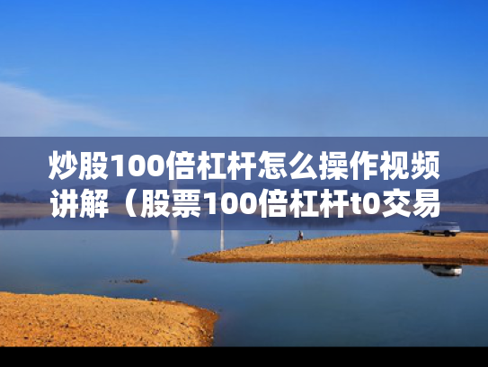 炒股100倍杠杆怎么操作视频讲解（股票100倍杠杆t0交易）