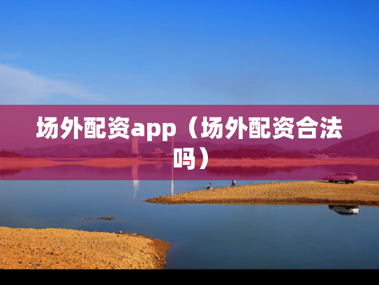 场外配资app（场外配资合法吗）