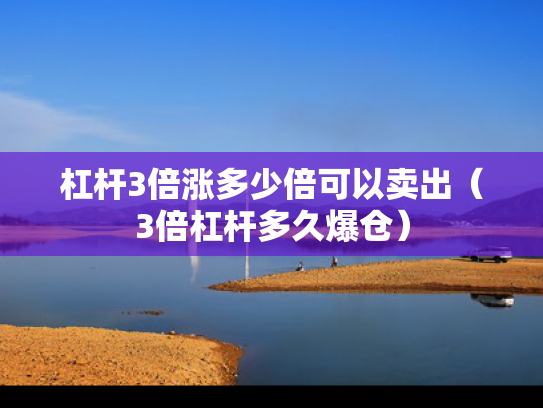 杠杆3倍涨多少倍可以卖出（3倍杠杆多久爆仓）