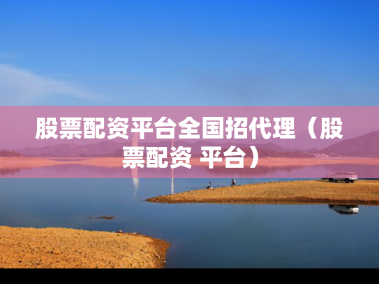股票配资平台全国招代理（股票配资 平台）