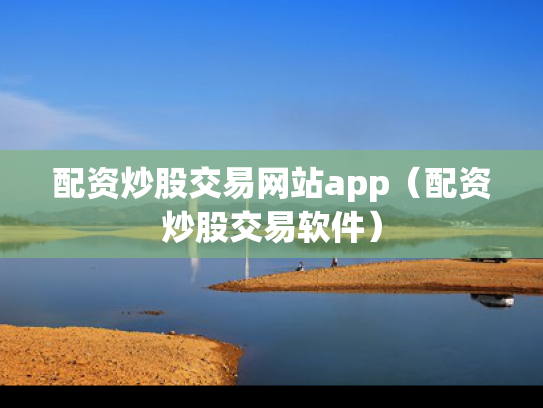 配资炒股交易网站app（配资炒股交易软件）