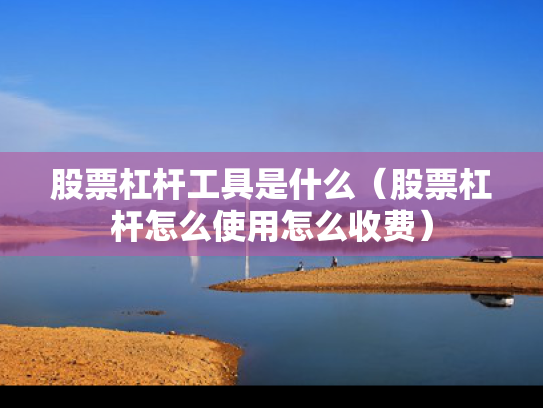 股票杠杆工具是什么（股票杠杆怎么使用怎么收费）