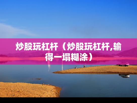 炒股玩杠杆（炒股玩杠杆,输得一塌糊涂）