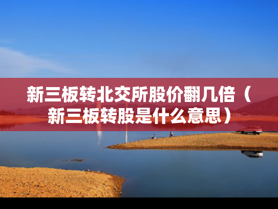 新三板转北交所股价翻几倍（新三板转股是什么意思）