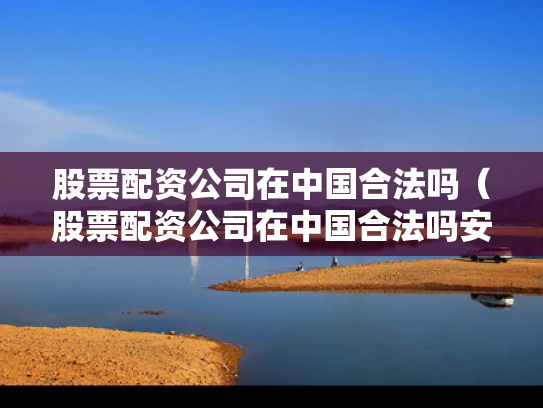 股票配资公司在中国合法吗（股票配资公司在中国合法吗安全吗）