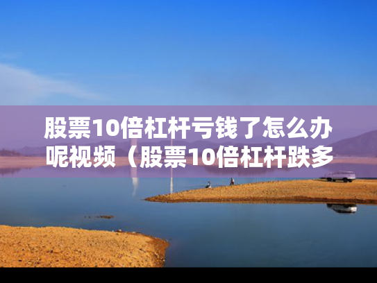 股票10倍杠杆亏钱了怎么办呢视频（股票10倍杠杆跌多少点平仓）