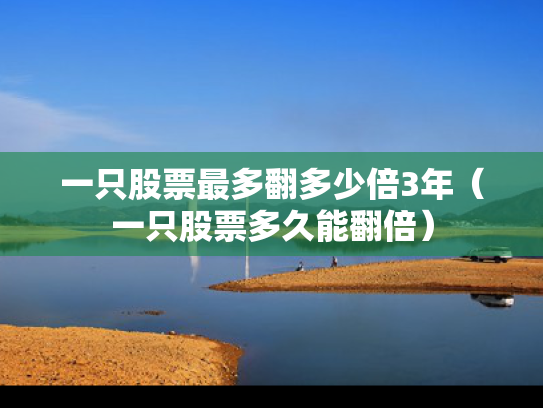 一只股票最多翻多少倍3年（一只股票多久能翻倍）