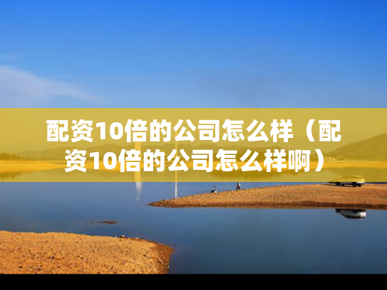 配资10倍的公司怎么样（配资10倍的公司怎么样啊）