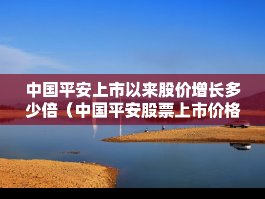 中国平安上市以来股价增长多少倍（中国平安股票上市价格）
