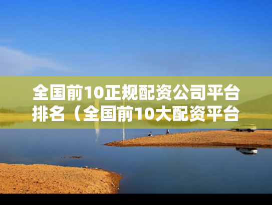 全国前10正规配资公司平台排名（全国前10大配资平台）
