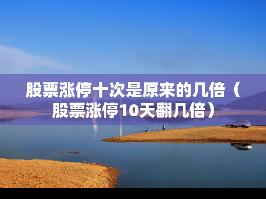 股票涨停十次是原来的几倍（股票涨停10天翻几倍）