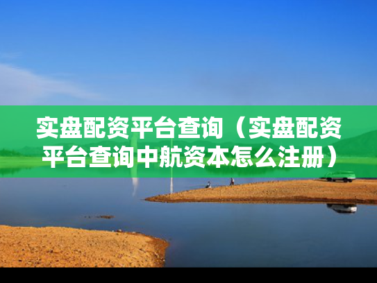 实盘配资平台查询（实盘配资平台查询中航资本怎么注册）
