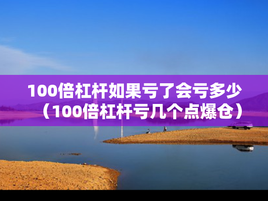 100倍杠杆如果亏了会亏多少（100倍杠杆亏几个点爆仓）