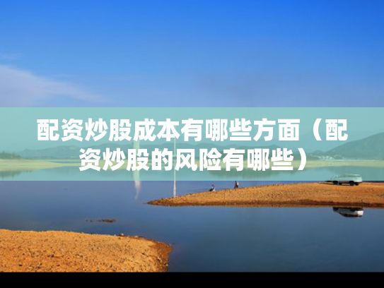 配资炒股成本有哪些方面（配资炒股的风险有哪些）