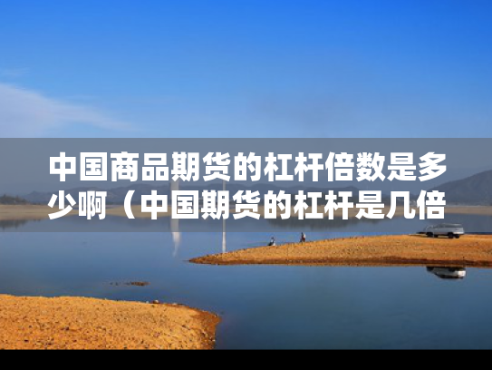 中国商品期货的杠杆倍数是多少啊（中国期货的杠杆是几倍）