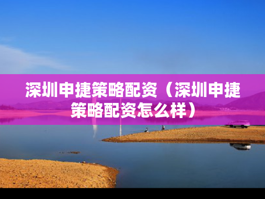 深圳申捷策略配资（深圳申捷策略配资怎么样）