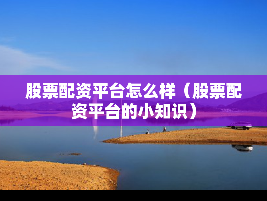股票配资平台怎么样（股票配资平台的小知识）