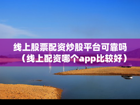 线上股票配资炒股平台可靠吗（线上配资哪个app比较好）
