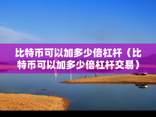 比特币可以加多少倍杠杆（比特币可以加多少倍杠杆交易）