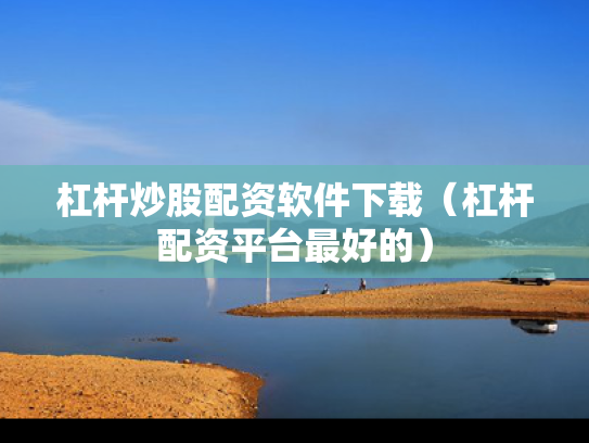 杠杆炒股配资软件下载（杠杆配资平台最好的）