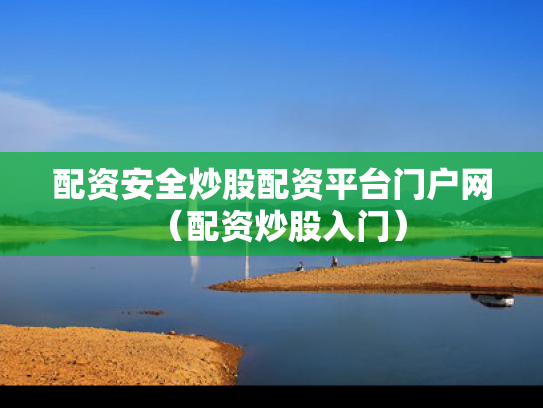 配资安全炒股配资平台门户网（配资炒股入门）