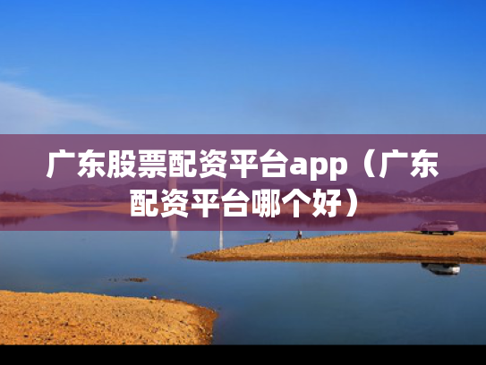 广东股票配资平台app（广东配资平台哪个好）