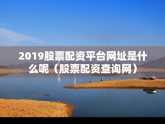 2019股票配资平台网址是什么呢（股票配资查询网）