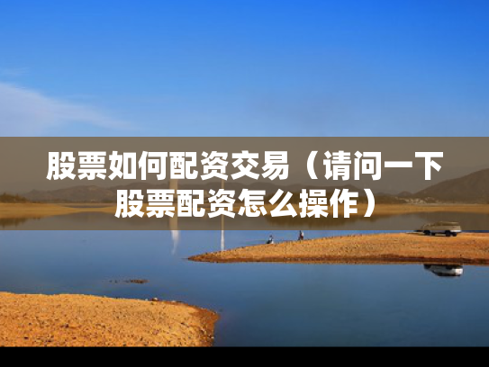 股票如何配资交易（请问一下股票配资怎么操作）