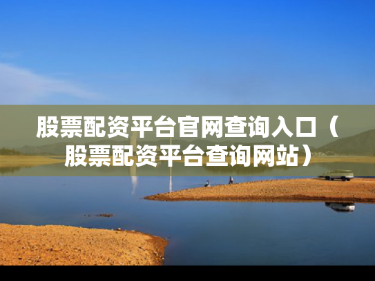 股票配资平台官网查询入口（股票配资平台查询网站）